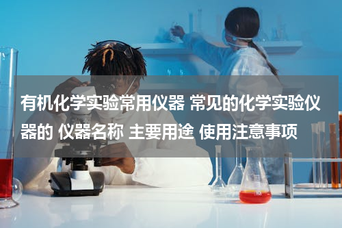 有机化学实验常用仪器 常见的化学实验仪器的 仪器名称 主要用途 使用注意事项