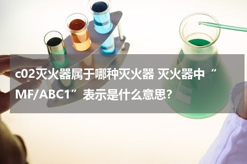 c02灭火器属于哪种灭火器 灭火器中“MF/ABC1”表示是什么意思？