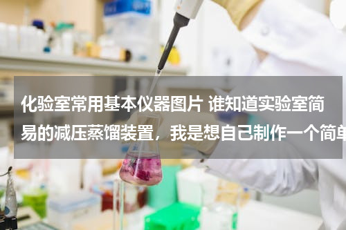 化验室常用基本仪器图片 谁知道实验室简易的减压蒸馏装置，我是想自己制作一个简单的减压装置，一般就行，求高手回答！