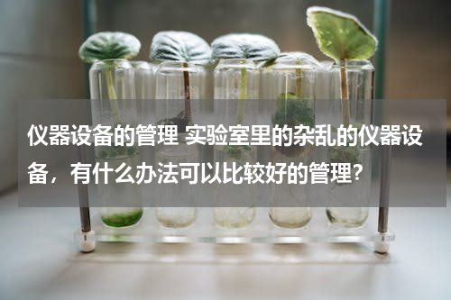 仪器设备的管理 实验室里的杂乱的仪器设备，有什么办法可以比较好的管理？