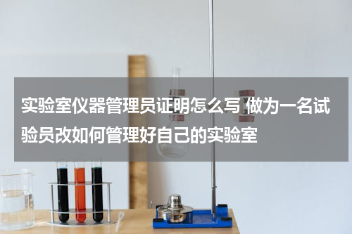 实验室仪器管理员证明怎么写 做为一名试验员改如何管理好自己的实验室