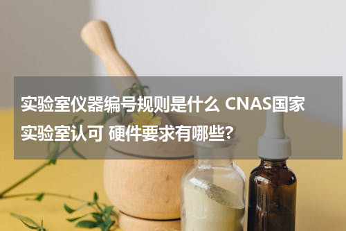 实验室仪器编号规则是什么 CNAS国家实验室认可 硬件要求有哪些?