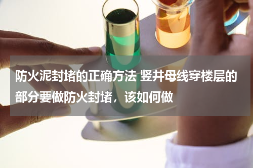 防火泥封堵的正确方法 竖井母线穿楼层的部分要做防火封堵，该如何做