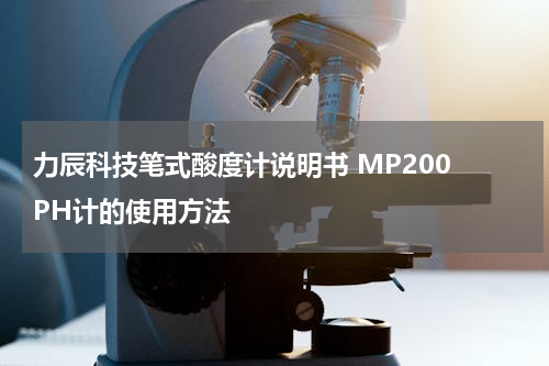 力辰科技笔式酸度计说明书 MP200 PH计的使用方法