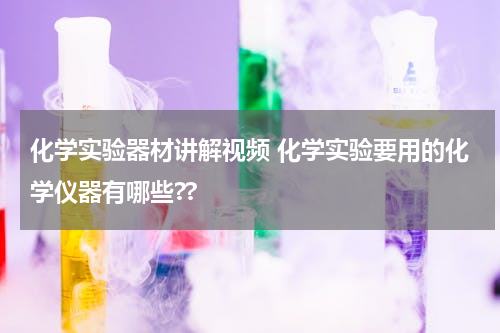 化学实验器材讲解视频 化学实验要用的化学仪器有哪些??