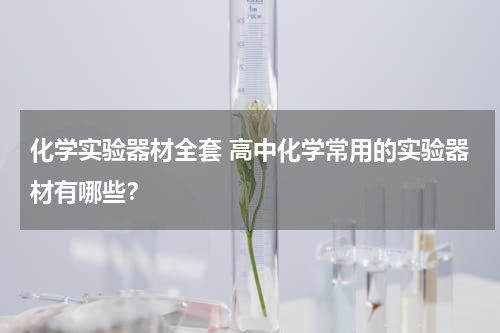 化学实验器材全套 高中化学常用的实验器材有哪些？