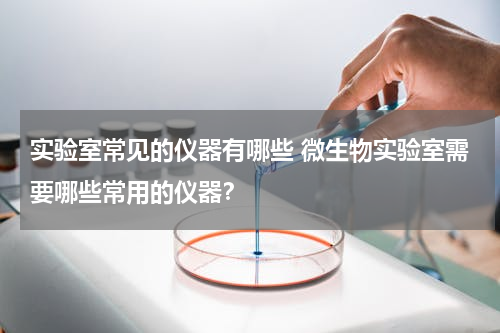 实验室常见的仪器有哪些 微生物实验室需要哪些常用的仪器？