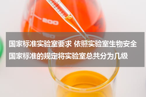 国家标准实验室要求 依照实验室生物安全国家标准的规定将实验室总共分为几级