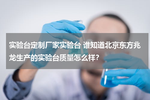 实验台定制厂家实验台 谁知道北京东方兆龙生产的实验台质量怎么样？