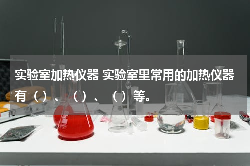实验室加热仪器 实验室里常用的加热仪器有（ ）、（ ）、（ ）等。