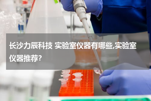 长沙力辰科技 实验室仪器有哪些,实验室仪器推荐？