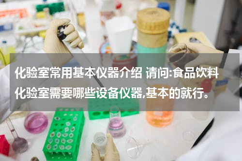 化验室常用基本仪器介绍 请问:食品饮料化验室需要哪些设备仪器,基本的就行。