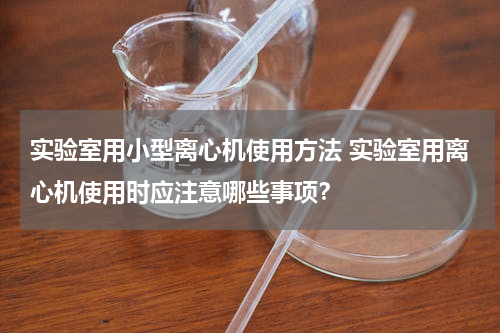 实验室用小型离心机使用方法 实验室用离心机使用时应注意哪些事项？