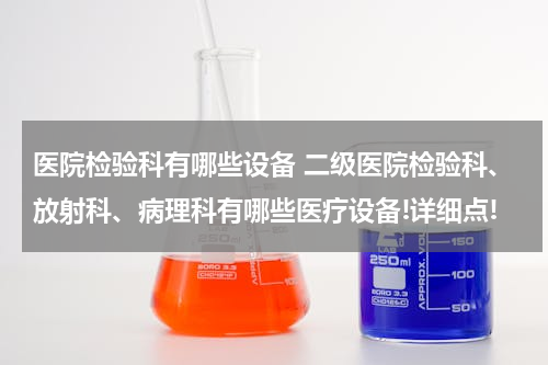 医院检验科有哪些设备 二级医院检验科、放射科、病理科有哪些医疗设备!详细点!