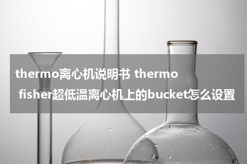 thermo离心机说明书 thermo fisher超低温离心机上的bucket怎么设置