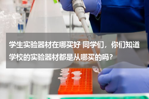 学生实验器材在哪买好 同学们，你们知道学校的实验器材都是从哪买的吗？