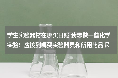 学生实验器材在哪买日照 我想做一些化学实验！应该到哪买实验器具和所用药品呢