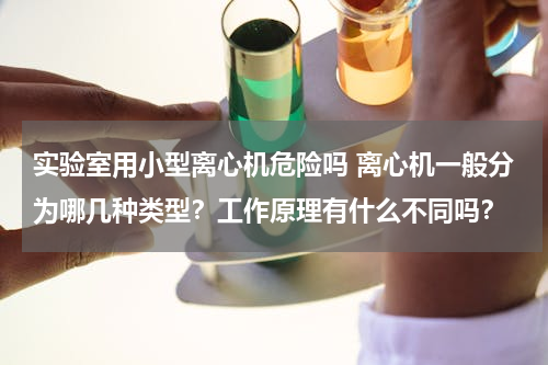 实验室用小型离心机危险吗 离心机一般分为哪几种类型？工作原理有什么不同吗？