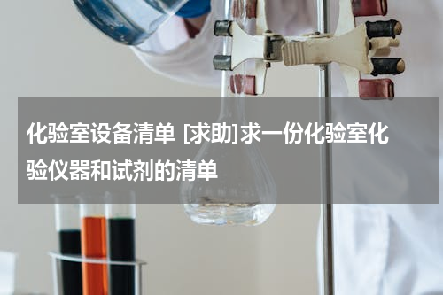 化验室设备清单 [求助]求一份化验室化验仪器和试剂的清单