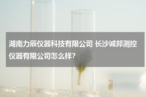 湖南力辰仪器科技有限公司 长沙诚邦测控仪器有限公司怎么样？