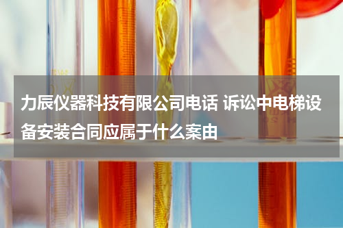 力辰仪器科技有限公司电话 诉讼中电梯设备安装合同应属于什么案由
