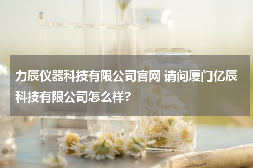 力辰仪器科技有限公司官网 请问厦门亿辰科技有限公司怎么样?
