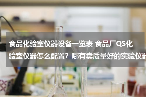 食品化验室仪器设备一览表 食品厂QS化验室仪器怎么配置？哪有卖质量好的实验仪器设备？