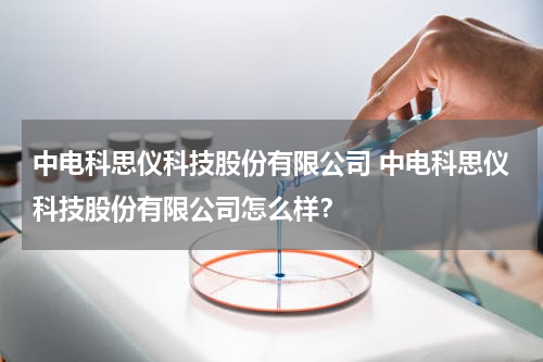 中电科思仪科技股份有限公司 中电科思仪科技股份有限公司怎么样？