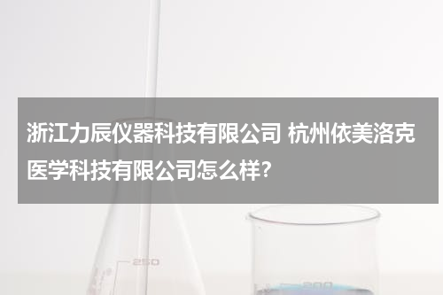 浙江力辰仪器科技有限公司 杭州依美洛克医学科技有限公司怎么样？