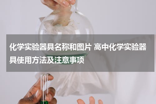 化学实验器具名称和图片 高中化学实验器具使用方法及注意事项
