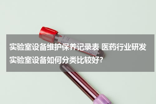 实验室设备维护保养记录表 医药行业研发实验室设备如何分类比较好？