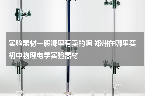实验器材一般哪里有卖的啊 郑州在哪里买初中物理电学实验器材