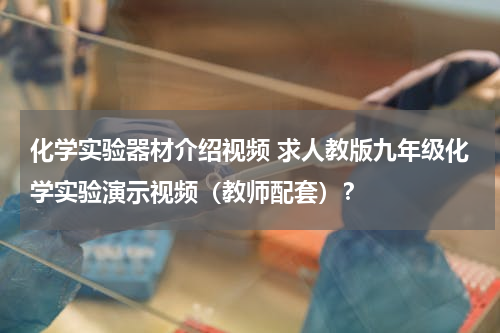 化学实验器材介绍视频 求人教版九年级化学实验演示视频（教师配套）？