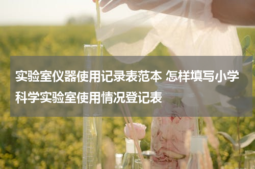 实验室仪器使用记录表范本 怎样填写小学科学实验室使用情况登记表