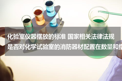 化验室仪器摆放的标准 国家相关法律法规是否对化学试验室的消防器材配置在数量和摆放位置等方面有明确的规定呢？