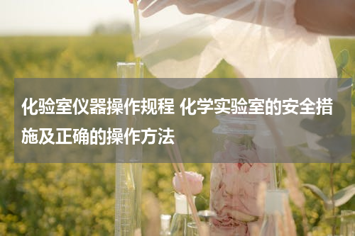 化验室仪器操作规程 化学实验室的安全措施及正确的操作方法