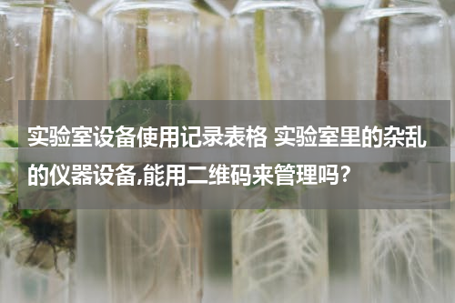 实验室设备使用记录表格 实验室里的杂乱的仪器设备,能用二维码来管理吗？