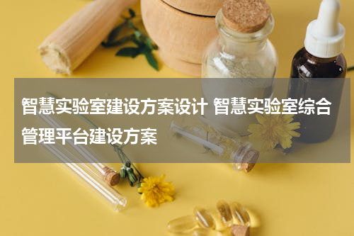 智慧实验室建设方案设计 智慧实验室综合管理平台建设方案