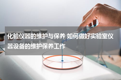 化验仪器的维护与保养 如何做好实验室仪器设备的维护保养工作