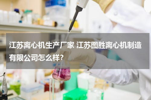 江苏离心机生产厂家 江苏图胜离心机制造有限公司怎么样？