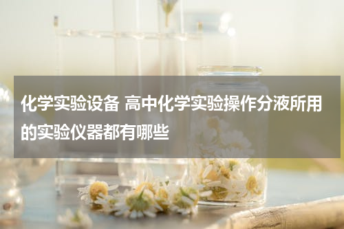 化学实验设备 高中化学实验操作分液所用的实验仪器都有哪些