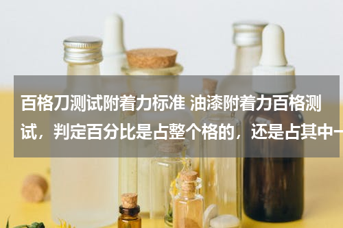 百格刀测试附着力标准 油漆附着力百格测试，判定百分比是占整个格的，还是占其中一个格的。