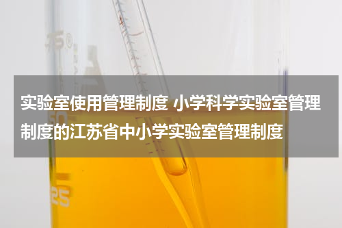 实验室使用管理制度 小学科学实验室管理制度的江苏省中小学实验室管理制度