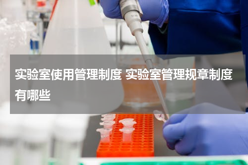 实验室使用管理制度 实验室管理规章制度有哪些