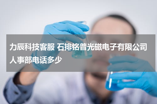力辰科技客服 石排铭普光磁电子有限公司人事部电话多少