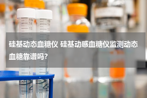 硅基动态血糖仪 硅基动感血糖仪监测动态血糖靠谱吗？