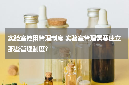 实验室使用管理制度 实验室管理需要建立那些管理制度？