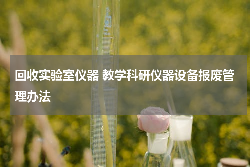 回收实验室仪器 教学科研仪器设备报废管理办法