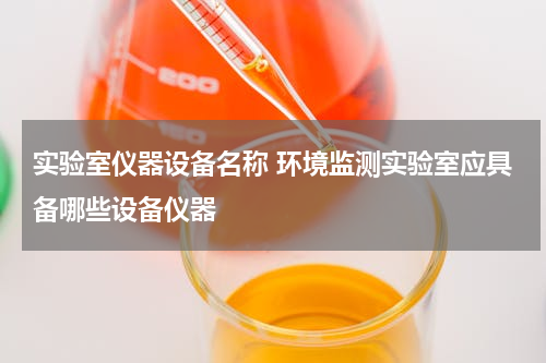 实验室仪器设备名称 环境监测实验室应具备哪些设备仪器