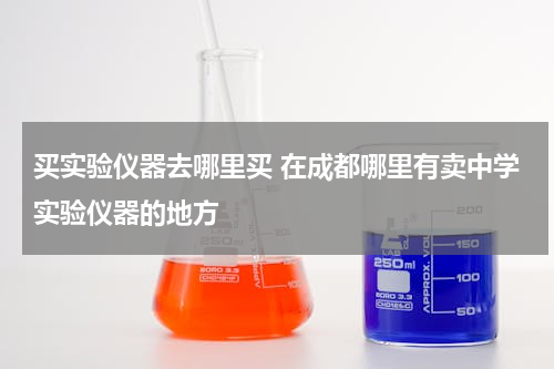 买实验仪器去哪里买 在成都哪里有卖中学实验仪器的地方